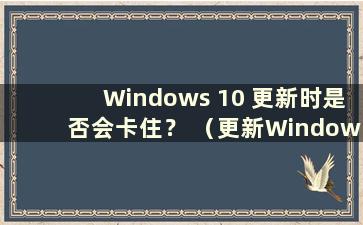 Windows 10 更新时是否会卡住？ （更新Windows 10有什么不好吗？）